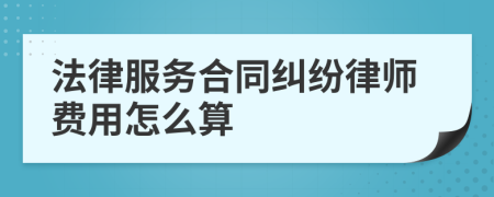 法律服务合同纠纷律师费用怎么算