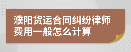 濮阳货运合同纠纷律师费用一般怎么计算