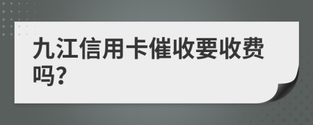 九江信用卡催收要收费吗？