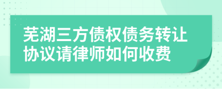 芜湖三方债权债务转让协议请律师如何收费