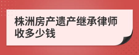 株洲房产遗产继承律师收多少钱