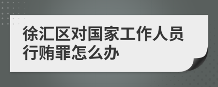 徐汇区对国家工作人员行贿罪怎么办