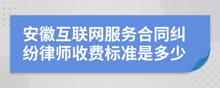 安徽互联网服务合同纠纷律师收费标准是多少