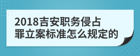 2018吉安职务侵占罪立案标准怎么规定的