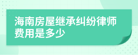 海南房屋继承纠纷律师费用是多少