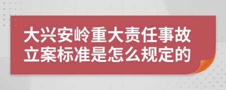 大兴安岭重大责任事故立案标准是怎么规定的