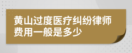 黄山过度医疗纠纷律师费用一般是多少