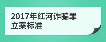 2017年红河诈骗罪立案标准