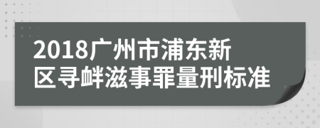 2018广州市浦东新区寻衅滋事罪量刑标准