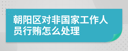 朝阳区对非国家工作人员行贿怎么处理