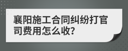 襄阳施工合同纠纷打官司费用怎么收？