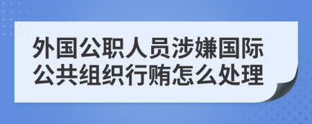 外国公职人员涉嫌国际公共组织行贿怎么处理