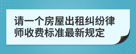 请一个房屋出租纠纷律师收费标准最新规定