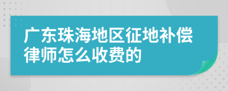 广东珠海地区征地补偿律师怎么收费的