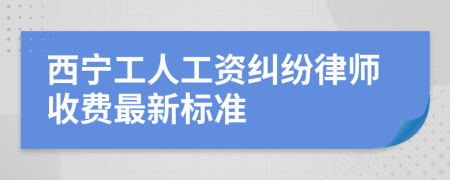 西宁工人工资纠纷律师收费最新标准