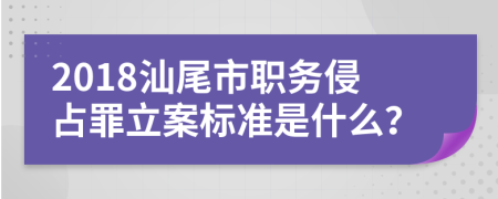 2018汕尾市职务侵占罪立案标准是什么？