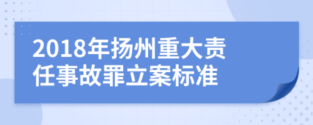 2018年扬州重大责任事故罪立案标准