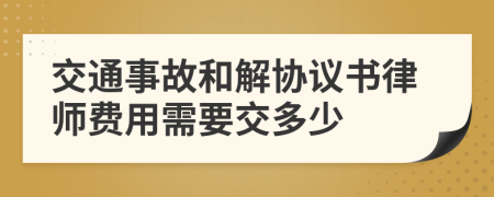 交通事故和解协议书律师费用需要交多少