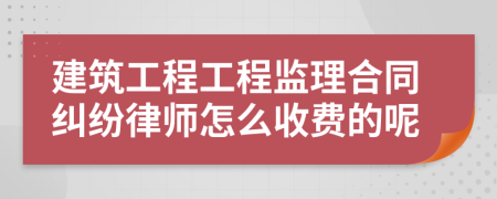 建筑工程工程监理合同纠纷律师怎么收费的呢