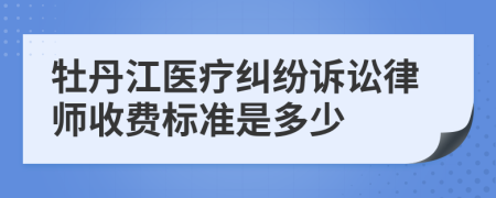 牡丹江医疗纠纷诉讼律师收费标准是多少