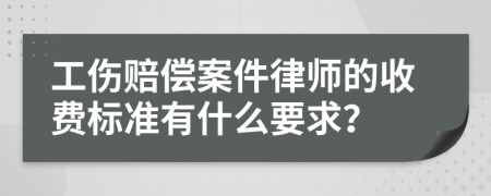 工伤赔偿案件律师的收费标准有什么要求？