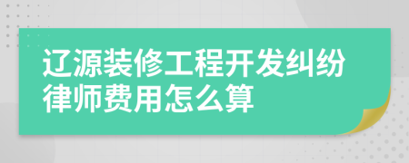 辽源装修工程开发纠纷律师费用怎么算