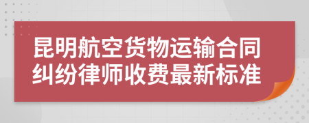 昆明航空货物运输合同纠纷律师收费最新标准