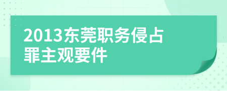 2013东莞职务侵占罪主观要件