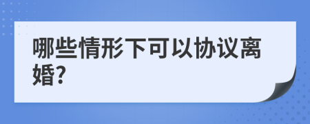 哪些情形下可以协议离婚?