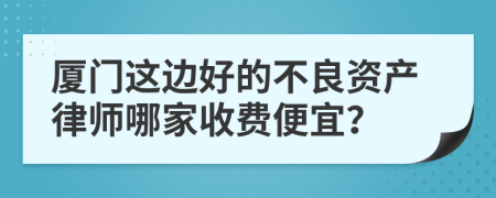 厦门这边好的不良资产律师哪家收费便宜？