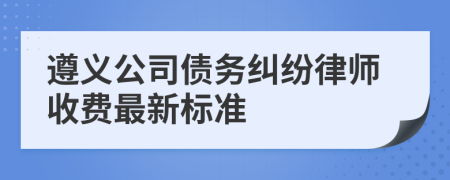遵义公司债务纠纷律师收费最新标准