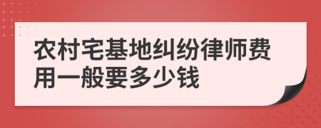 农村宅基地纠纷律师费用一般要多少钱