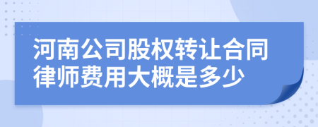 河南公司股权转让合同律师费用大概是多少