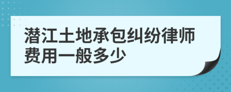 潜江土地承包纠纷律师费用一般多少