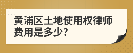 黄浦区土地使用权律师费用是多少?