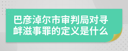 巴彦淖尔市审判局对寻衅滋事罪的定义是什么