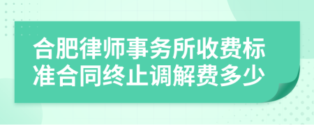 合肥律师事务所收费标准合同终止调解费多少