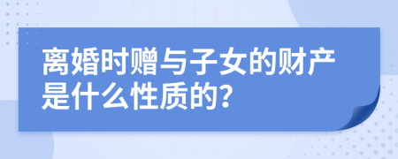 离婚时赠与子女的财产是什么性质的？