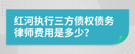 红河执行三方债权债务律师费用是多少？