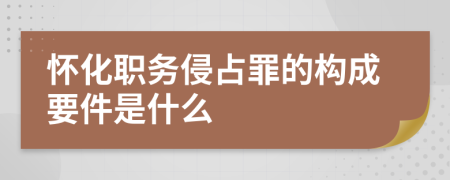 怀化职务侵占罪的构成要件是什么