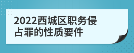 2022西城区职务侵占罪的性质要件