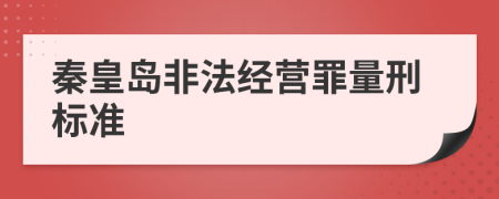 秦皇岛非法经营罪量刑标准