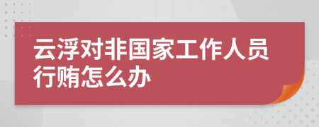 云浮对非国家工作人员行贿怎么办