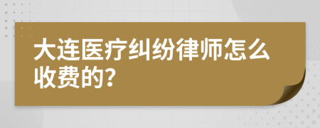 大连医疗纠纷律师怎么收费的？
