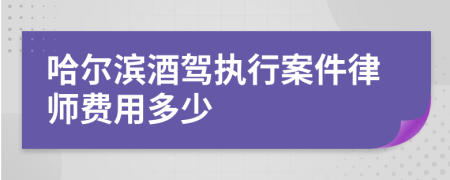 哈尔滨酒驾执行案件律师费用多少