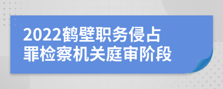 2022鹤壁职务侵占罪检察机关庭审阶段