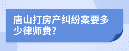 唐山打房产纠纷案要多少律师费?
