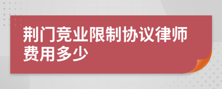 荆门竞业限制协议律师费用多少