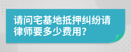 请问宅基地抵押纠纷请律师要多少费用？