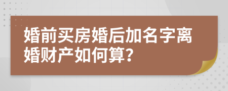 婚前买房婚后加名字离婚财产如何算？